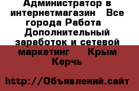 Администратор в интернетмагазин - Все города Работа » Дополнительный заработок и сетевой маркетинг   . Крым,Керчь